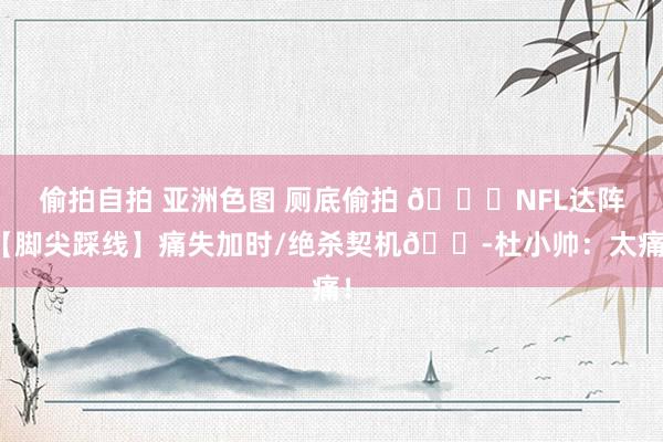 偷拍自拍 亚洲色图 厕底偷拍 🏈NFL达阵【脚尖踩线】痛失加时/绝杀契机😭杜小帅：太痛！