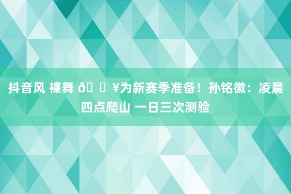 抖音风 裸舞 🔥为新赛季准备！孙铭徽：凌晨四点爬山 一日三次测验
