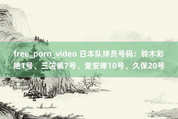 free_porn_video 日本队球员号码：铃木彩艳1号、三笘薰7号、堂安律10号、久保20号