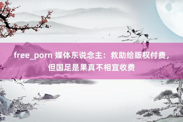 free_porn 媒体东说念主：救助给版权付费，但国足是果真不相宜收费