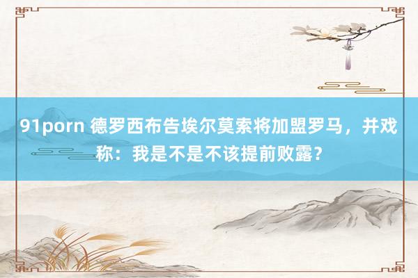 91porn 德罗西布告埃尔莫索将加盟罗马，并戏称：我是不是不该提前败露？