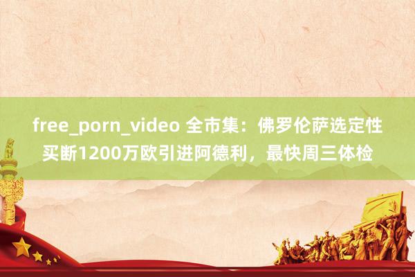 free_porn_video 全市集：佛罗伦萨选定性买断1200万欧引进阿德利，最快周三体检