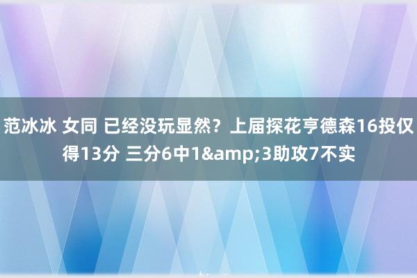 范冰冰 女同 已经没玩显然？上届探花亨德森16投仅得13分 三分6中1&3助攻7不实