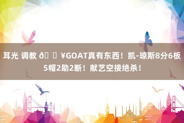 耳光 调教 💥GOAT真有东西！凯-琼斯8分6板5帽2助2断！献艺空接绝杀！