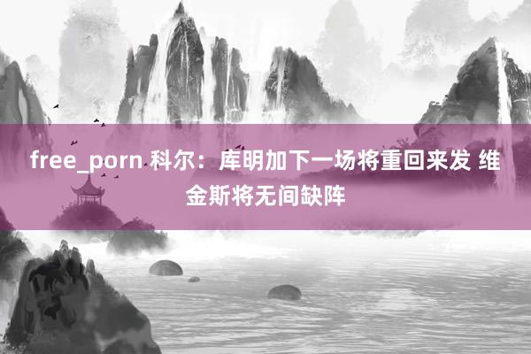 free_porn 科尔：库明加下一场将重回来发 维金斯将无间缺阵