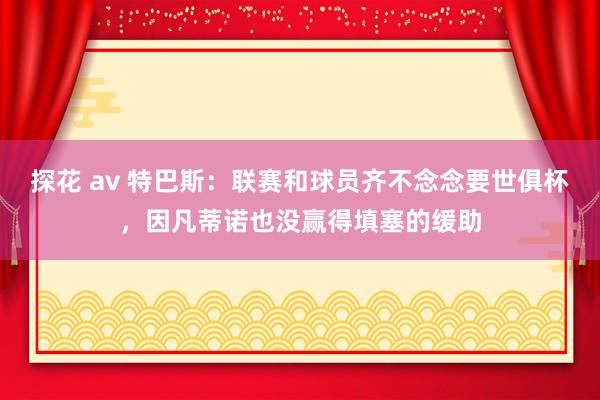 探花 av 特巴斯：联赛和球员齐不念念要世俱杯，因凡蒂诺也没赢得填塞的缓助