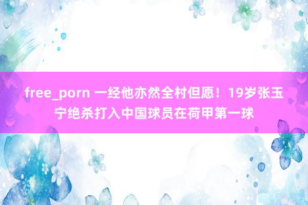 free_porn 一经他亦然全村但愿！19岁张玉宁绝杀打入中国球员在荷甲第一球