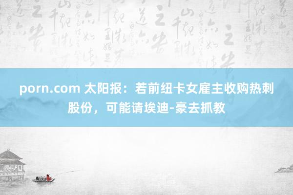 porn.com 太阳报：若前纽卡女雇主收购热刺股份，可能请埃迪-豪去抓教