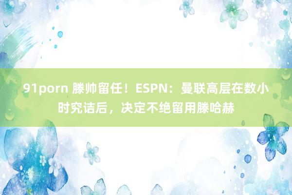 91porn 滕帅留任！ESPN：曼联高层在数小时究诘后，决定不绝留用滕哈赫