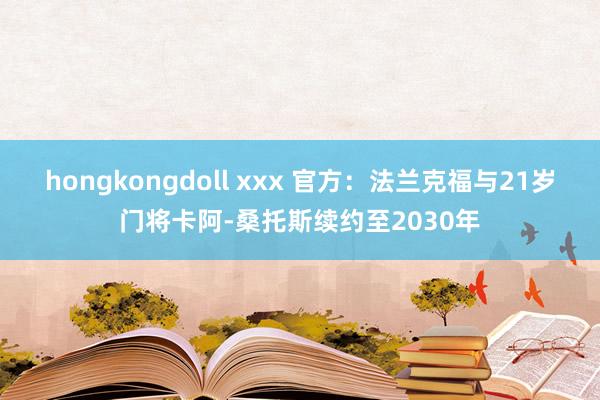 hongkongdoll xxx 官方：法兰克福与21岁门将卡阿-桑托斯续约至2030年
