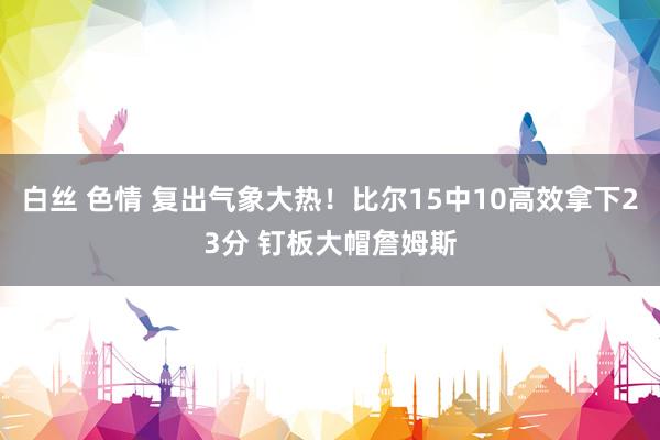 白丝 色情 复出气象大热！比尔15中10高效拿下23分 钉板大帽詹姆斯