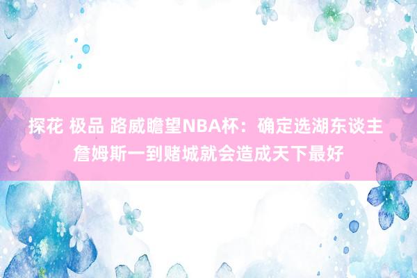 探花 极品 路威瞻望NBA杯：确定选湖东谈主 詹姆斯一到赌城就会造成天下最好