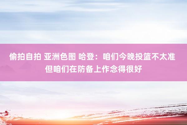 偷拍自拍 亚洲色图 哈登：咱们今晚投篮不太准 但咱们在防备上作念得很好