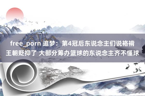 free_porn 追梦：第4冠后东说念主们说袼褙王朝贬抑了 大部分筹办篮球的东说念主齐不懂球
