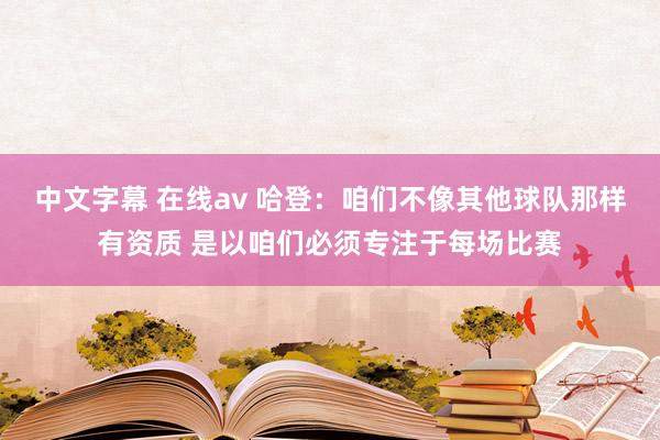 中文字幕 在线av 哈登：咱们不像其他球队那样有资质 是以咱们必须专注于每场比赛