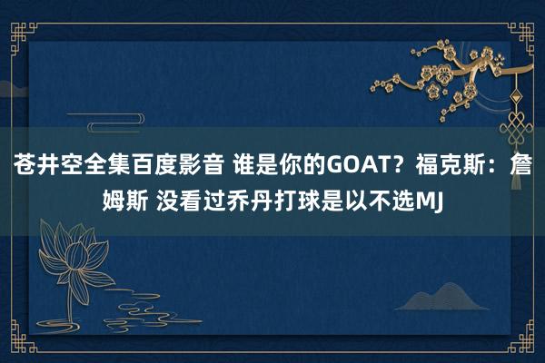 苍井空全集百度影音 谁是你的GOAT？福克斯：詹姆斯 没看过乔丹打球是以不选MJ