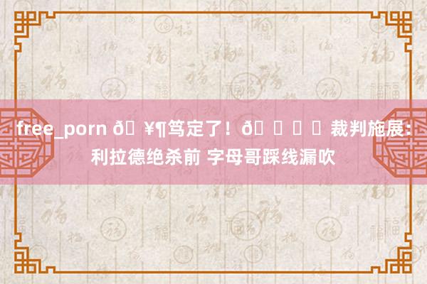 free_porn 🥶笃定了！📚️裁判施展：利拉德绝杀前 字母哥踩线漏吹