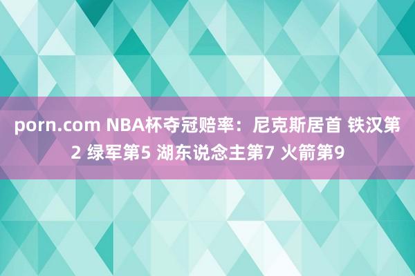 porn.com NBA杯夺冠赔率：尼克斯居首 铁汉第2 绿军第5 湖东说念主第7 火箭第9