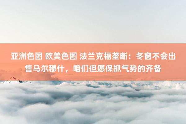 亚洲色图 欧美色图 法兰克福垄断：冬窗不会出售马尔穆什，咱们但愿保抓气势的齐备
