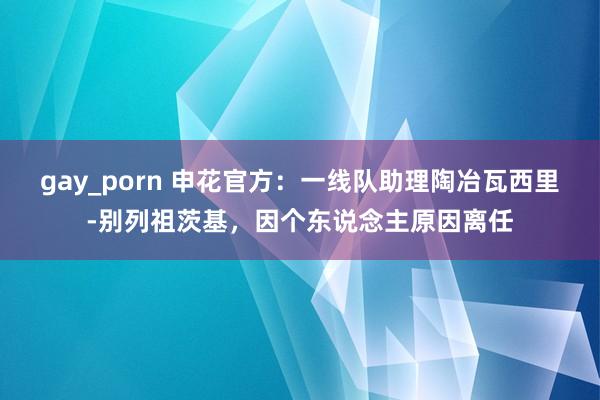 gay_porn 申花官方：一线队助理陶冶瓦西里-别列祖茨基，因个东说念主原因离任