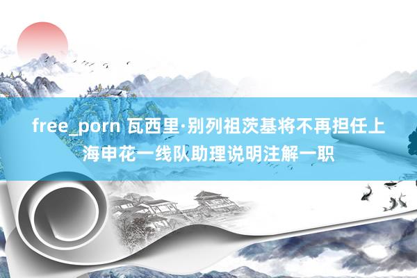 free_porn 瓦西里·别列祖茨基将不再担任上海申花一线队助理说明注解一职