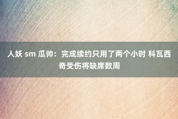 人妖 sm 瓜帅：完成续约只用了两个小时 科瓦西奇受伤将缺席数周