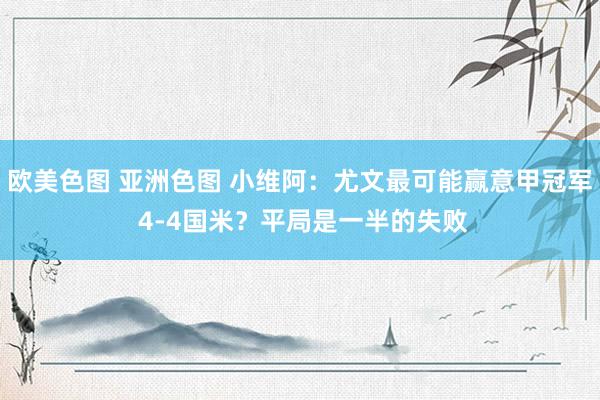 欧美色图 亚洲色图 小维阿：尤文最可能赢意甲冠军 4-4国米？平局是一半的失败