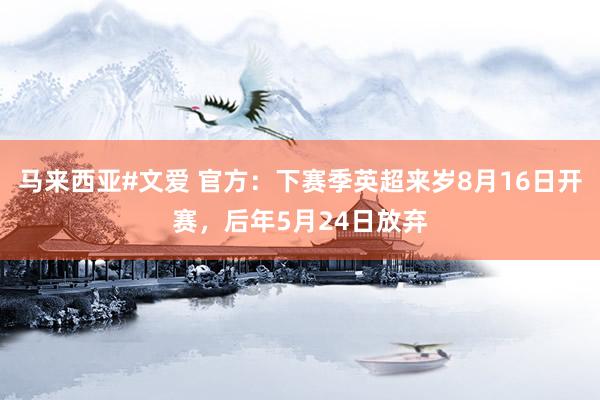 马来西亚#文爱 官方：下赛季英超来岁8月16日开赛，后年5月24日放弃