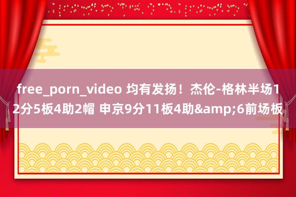 free_porn_video 均有发扬！杰伦-格林半场12分5板4助2帽 申京9分11板4助&6前场板