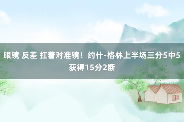 眼镜 反差 扛着对准镜！约什-格林上半场三分5中5获得15分2断