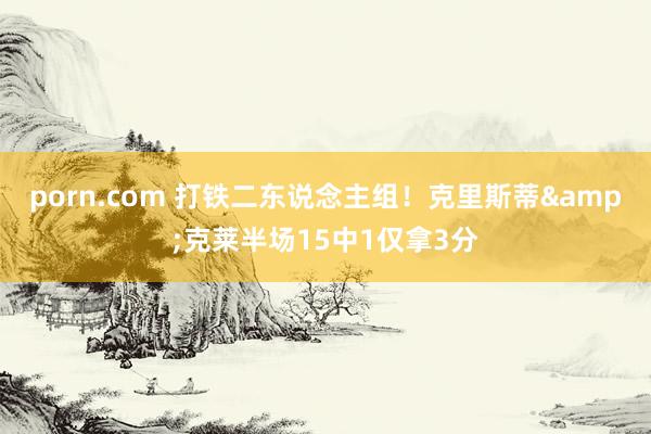 porn.com 打铁二东说念主组！克里斯蒂&克莱半场15中1仅拿3分