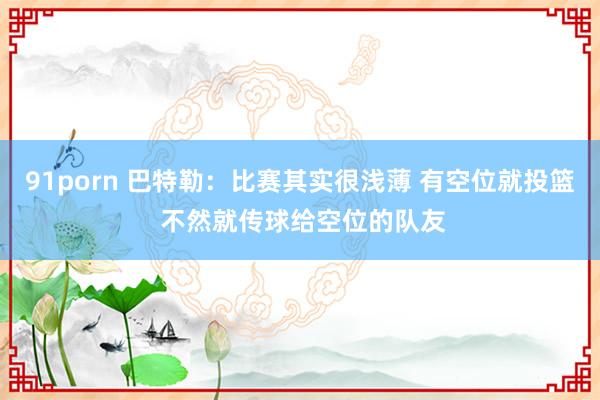 91porn 巴特勒：比赛其实很浅薄 有空位就投篮 不然就传球给空位的队友