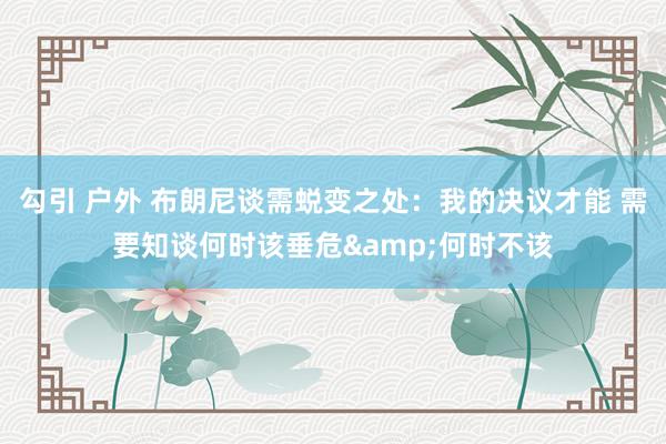 勾引 户外 布朗尼谈需蜕变之处：我的决议才能 需要知谈何时该垂危&何时不该