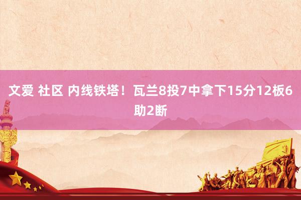 文爱 社区 内线铁塔！瓦兰8投7中拿下15分12板6助2断