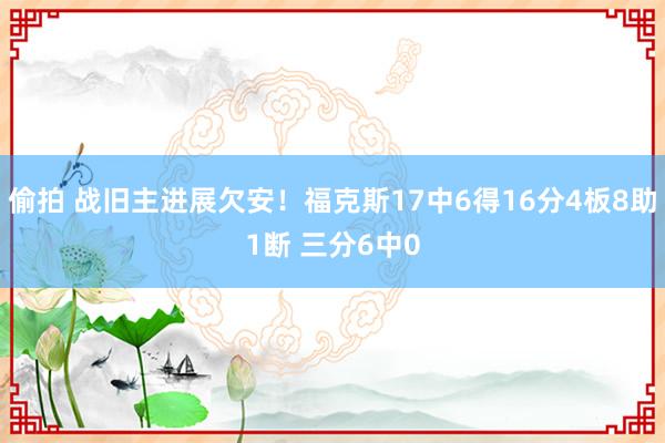 偷拍 战旧主进展欠安！福克斯17中6得16分4板8助1断 三分6中0
