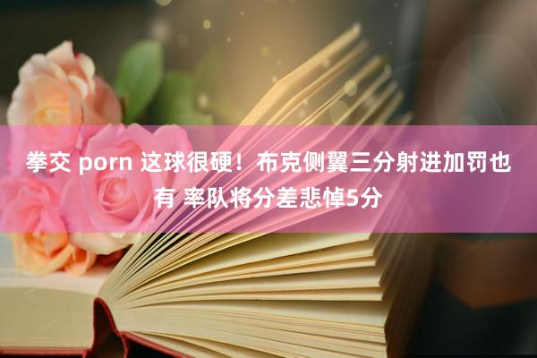 拳交 porn 这球很硬！布克侧翼三分射进加罚也有 率队将分差悲悼5分