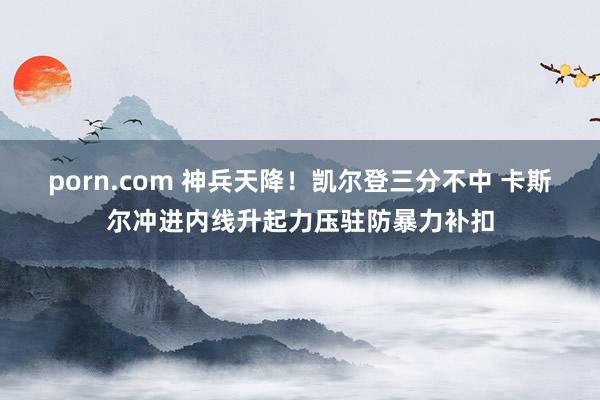 porn.com 神兵天降！凯尔登三分不中 卡斯尔冲进内线升起力压驻防暴力补扣