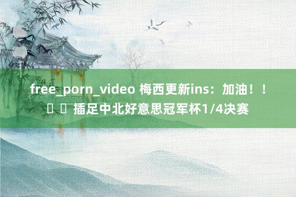 free_porn_video 梅西更新ins：加油！！➡️插足中北好意思冠军杯1/4决赛