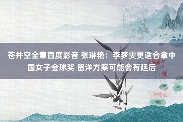 苍井空全集百度影音 张琳艳：李梦雯更适合拿中国女子金球奖 留洋方案可能会有延后
