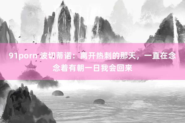 91porn 波切蒂诺：离开热刺的那天，一直在念念着有朝一日我会回来