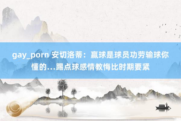 gay_porn 安切洛蒂：赢球是球员功劳输球你懂的…踢点球感情教悔比时期要紧