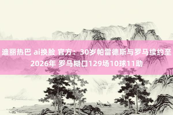 迪丽热巴 ai换脸 官方：30岁帕雷德斯与罗马续约至2026年 罗马糊口129场10球11助
