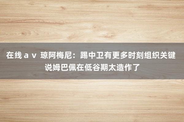 在线ａｖ 琼阿梅尼：踢中卫有更多时刻组织关键 说姆巴佩在低谷期太造作了