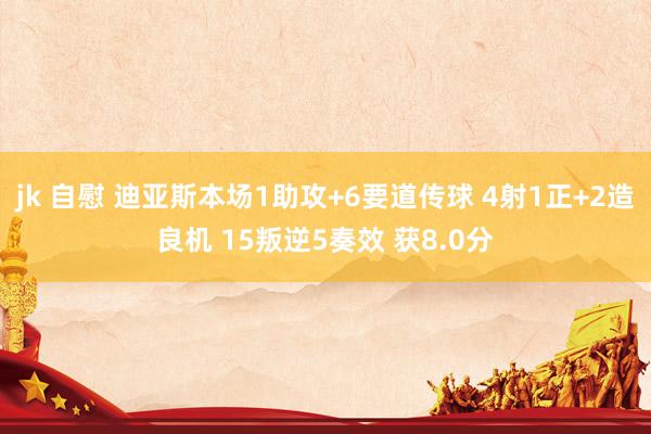 jk 自慰 迪亚斯本场1助攻+6要道传球 4射1正+2造良机 15叛逆5奏效 获8.0分