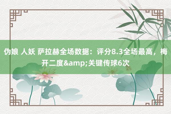 伪娘 人妖 萨拉赫全场数据：评分8.3全场最高，梅开二度&关键传球6次