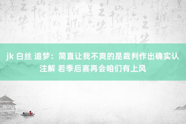 jk 白丝 追梦：简直让我不爽的是裁判作出确实认注解 若季后赛再会咱们有上风