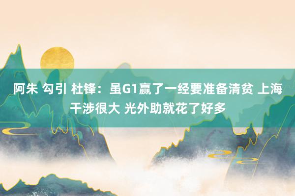 阿朱 勾引 杜锋：虽G1赢了一经要准备清贫 上海干涉很大 光外助就花了好多