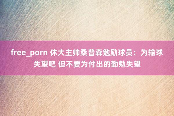 free_porn 休大主帅桑普森勉励球员：为输球失望吧 但不要为付出的勤勉失望