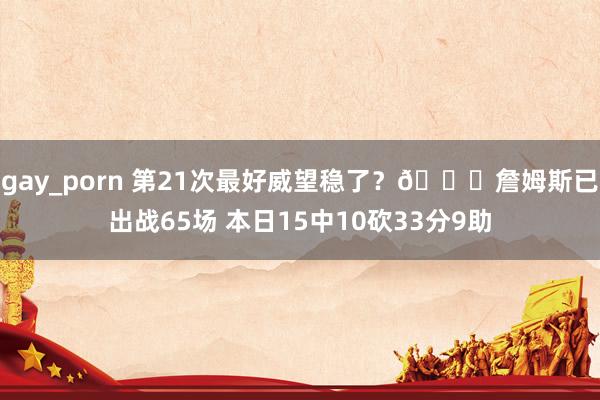 gay_porn 第21次最好威望稳了？🔋詹姆斯已出战65场 本日15中10砍33分9助