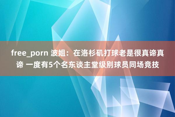 free_porn 波姐：在洛杉矶打球老是很真谛真谛 一度有5个名东谈主堂级别球员同场竞技
